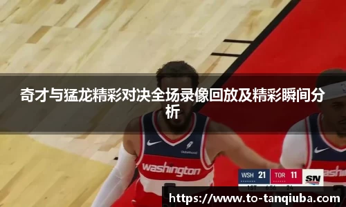 奇才与猛龙精彩对决全场录像回放及精彩瞬间分析